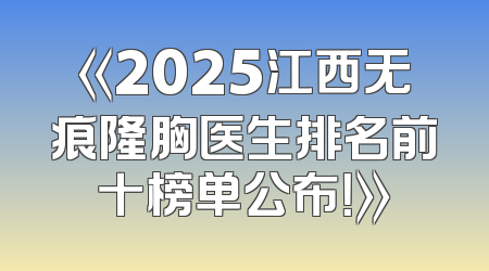 《2025江西无痕隆胸医生排名前十榜单公布！》