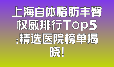 上海自体脂肪丰臀权威排行Top5：精选医院榜单揭晓！
