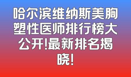 哈尔滨维纳斯美胸塑性医师排行榜大公开！最新排名揭晓！