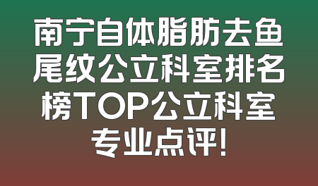 南宁自体脂肪去鱼尾纹公立科室排名榜TOP公立科室专业点评！