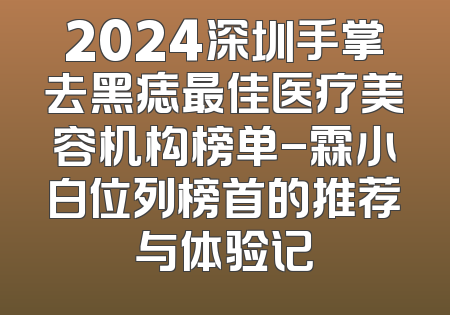 2024深圳手掌去黑痣最佳医疗美容机构榜单-霖小白位列榜首的推荐与体验记