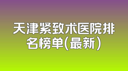 天津紧致术医院排名榜单（最新）