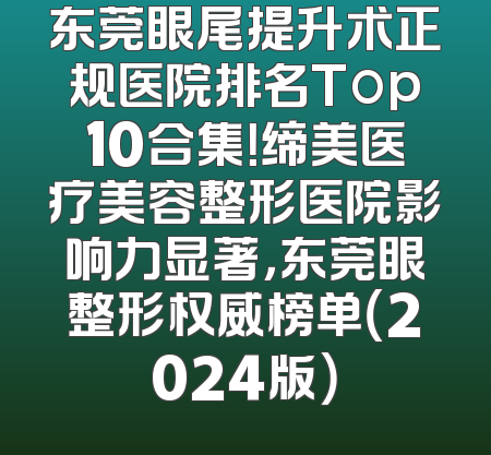 东莞眼尾提升术正规医院排名Top10合集！缔美医疗美容整形医院影响力显著，东莞眼整形权威榜单（2024版）