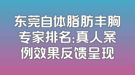 东莞自体脂肪丰胸专家排名：真人案例效果反馈呈现