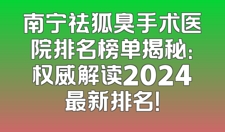 南宁祛狐臭手术医院排名榜单揭秘：权威解读2024最新排名！