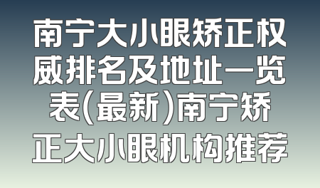 南宁大小眼矫正权威排名及地址一览表（最新）南宁矫正大小眼机构推荐