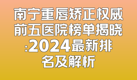南宁重唇矫正权威前五医院榜单揭晓：2024最新排名及解析