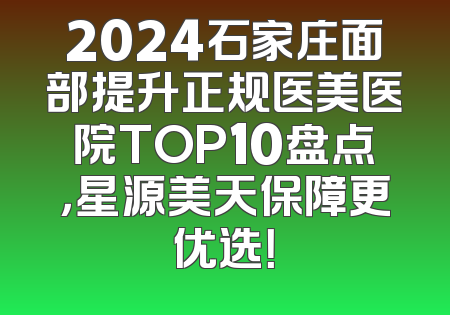 2024石家庄面部提升正规医美医院TOP10盘点，星源美天保障更优选！