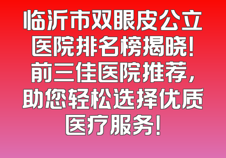 临沂市双眼皮公立医院排名榜揭晓！前三佳医院推荐，助您轻松选择优质医疗服务！