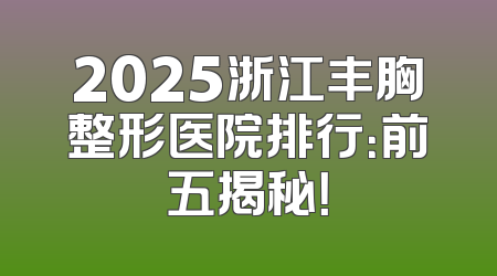 2025浙江丰胸整形医院排行：前五揭秘！