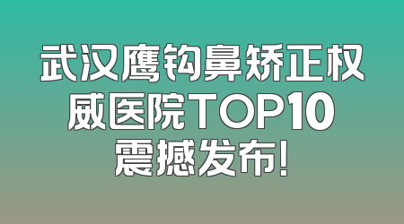 武汉鹰钩鼻矫正权威医院TOP10震撼发布！