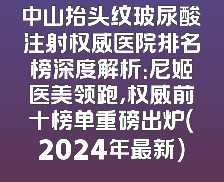 中山抬头纹玻尿酸注射权威医院排名榜深度解析：尼姬医美领跑，权威前十榜单重磅出炉（2024年最新）