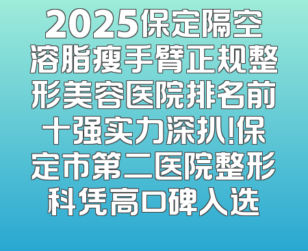 2025保定隔空溶脂瘦手臂正规整形美容医院排名前十强实力深扒！保定市第二医院整形科凭高口碑入选