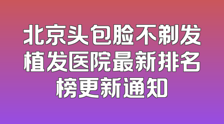 北京头包脸不剃发植发医院最新排名榜更新通知