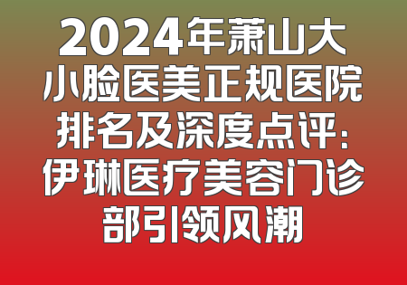 2024年萧山大小脸医美正规医院排名及深度点评：伊琳医疗美容门诊部引领风潮
