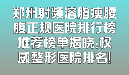 郑州射频溶脂瘦腰腹正规医院排行榜推荐榜单揭晓：权威整形医院排名！