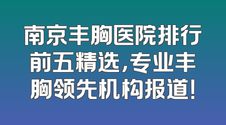 南京丰胸医院排行前五精选，专业丰胸领先机构报道！