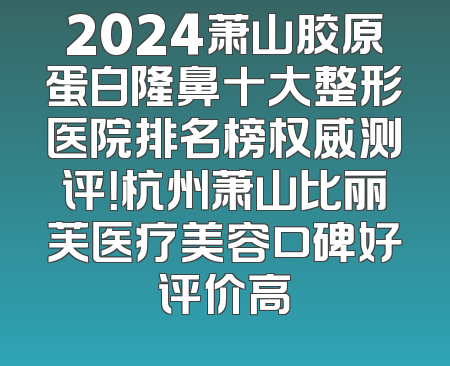 2024萧山胶原蛋白隆鼻十大整形医院排名榜权威测评！杭州萧山比丽芙医疗美容口碑好评价高