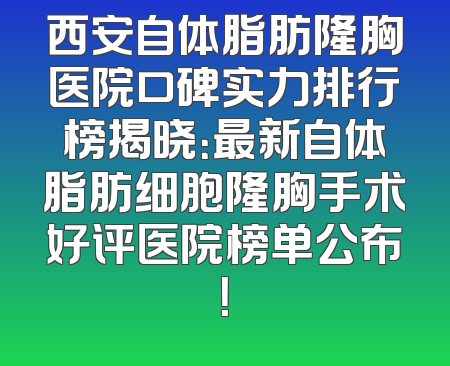 西安自体脂肪隆胸医院口碑实力排行榜揭晓：最新自体脂肪细胞隆胸手术好评医院榜单公布！