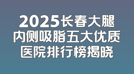 2025长春大腿内侧吸脂五大优质医院排行榜揭晓