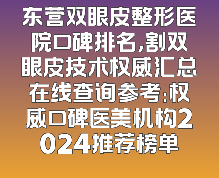 东营双眼皮整形医院口碑排名，割双眼皮技术权威汇总在线查询参考：权威口碑医美机构2024推荐榜单