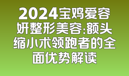 2024宝鸡爱容妍整形美容：额头缩小术领跑者的全面优势解读