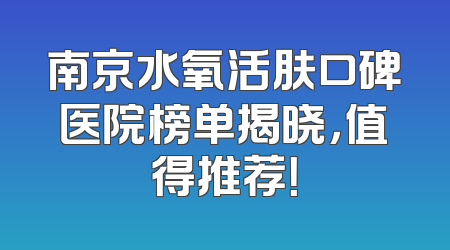南京水氧活肤口碑医院榜单揭晓，值得推荐！