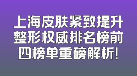 上海皮肤紧致提升整形权威排名榜前四榜单重磅解析！