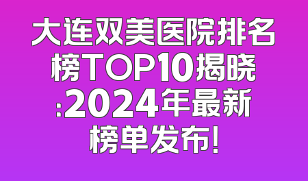 大连双美医院排名榜TOP10揭晓：2024年最新榜单发布！