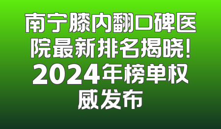 南宁膝内翻口碑医院最新排名揭晓！2024年榜单权威发布