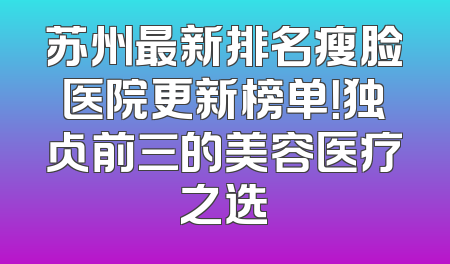 苏州最新排名瘦脸医院更新榜单！独占前三的美容医疗之选