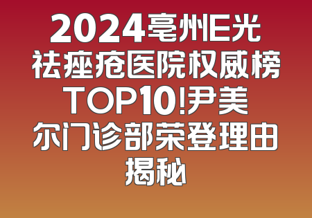 2024亳州E光祛痤疮医院权威榜TOP10！尹美尔门诊部荣登理由揭秘