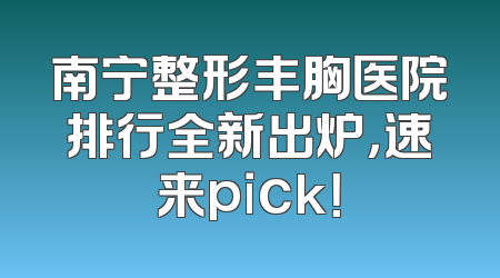 南宁整形丰胸医院排行全新出炉，速来pick！