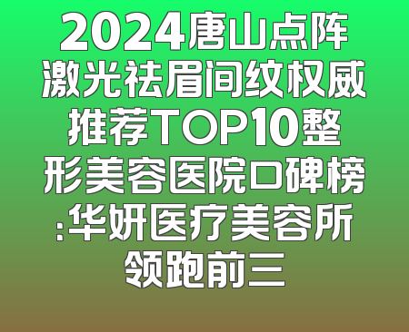 2024唐山点阵激光祛眉间纹权威推荐TOP10整形美容医院口碑榜：华妍医疗美容所领跑前三