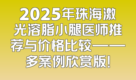 2025年珠海激光溶脂小腿医师推荐与价格比较——多案例欣赏版！