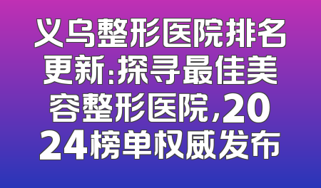 义乌整形医院排名更新：探寻最佳美容整形医院，2024榜单权威发布