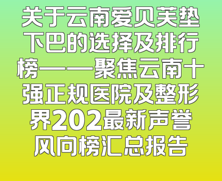 关于云南爱贝芙垫下巴的选择及排行榜——聚焦云南十强正规医院及整形界202最新声誉风向榜汇总报告