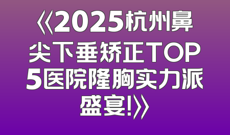 《2025杭州鼻尖下垂矫正TOP5医院隆胸实力派盛宴！》