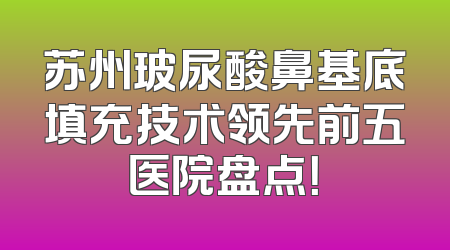 苏州玻尿酸鼻基底填充技术领先前五医院盘点！