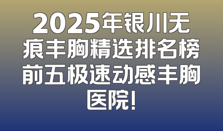 2025年银川无痕丰胸精选排名榜前五极速动感丰胸医院!