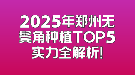 2025年郑州无鬓角种植TOP5实力全解析！