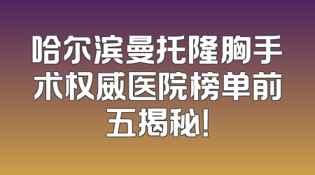哈尔滨曼托隆胸手术权威医院榜单前五揭秘！