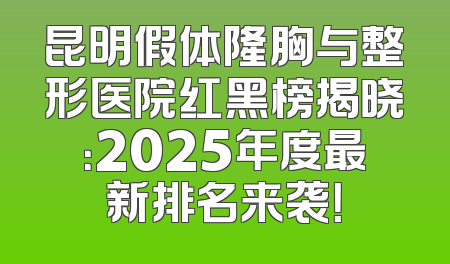 昆明假体隆胸与整形医院红黑榜揭晓：2025年度最新排名来袭！