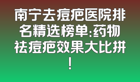 南宁去痘疤医院排名精选榜单：药物祛痘疤效果大比拼！