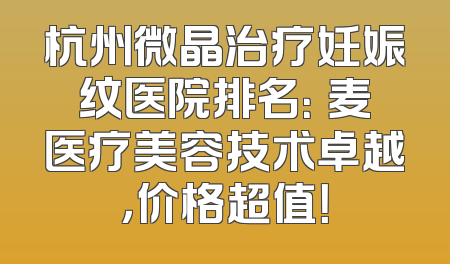 杭州微晶治疗妊娠纹医院排名：媂麦医疗美容技术卓越，价格超值！