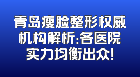 青岛瘦脸整形权威机构解析：各医院实力均衡出众！