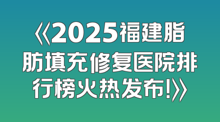 《2025福建脂肪填充修复医院排行榜火热发布！》