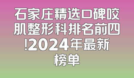 石家庄精选口碑咬肌整形科排名前四！2024年最新榜单