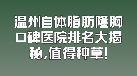 温州自体脂肪隆胸口碑医院排名大揭秘，值得种草！