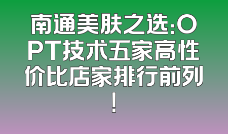 南通美肤之选：OPT技术五家高性价比店家排行前列！